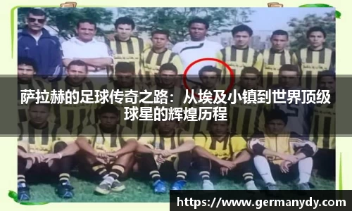 萨拉赫的足球传奇之路：从埃及小镇到世界顶级球星的辉煌历程