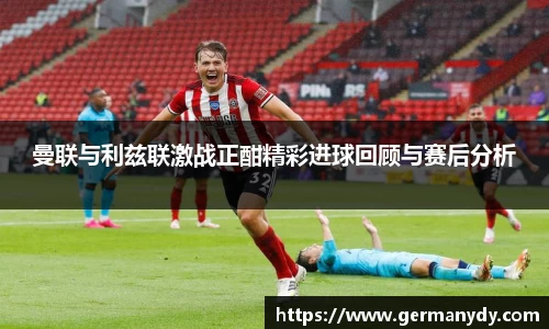 曼联与利兹联激战正酣精彩进球回顾与赛后分析