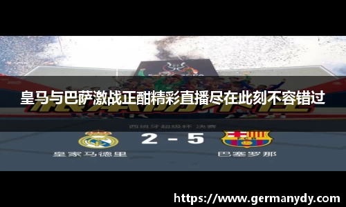 皇马与巴萨激战正酣精彩直播尽在此刻不容错过